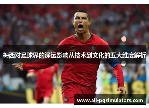 梅西对足球界的深远影响从技术到文化的五大维度解析