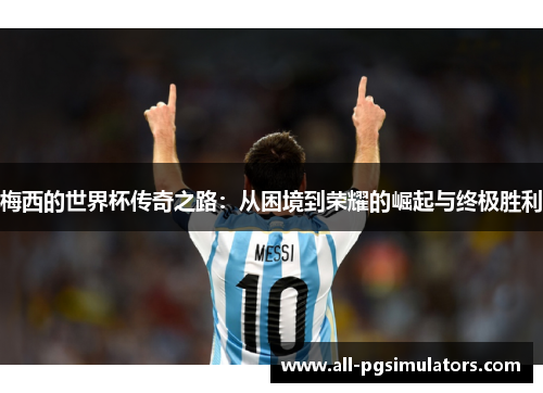 梅西的世界杯传奇之路:从困境到荣耀的崛起与终极胜利 梅西的世界杯传奇之路:从困境到荣耀的崛起与终极胜利