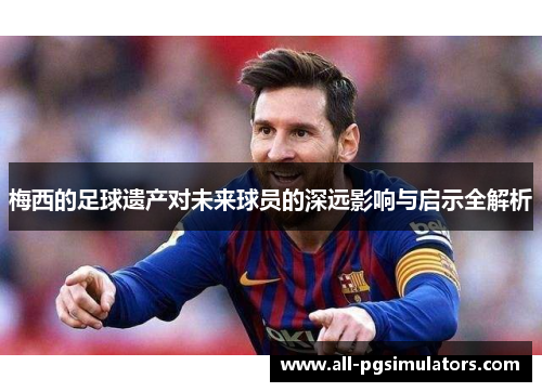 梅西的足球遗产对未来球员的深远影响与启示全解析