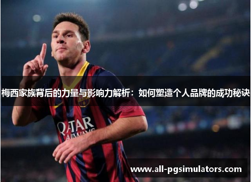 梅西家族背后的力量与影响力解析:如何塑造个人品牌的成功秘诀 梅西家族背后的力量与影响力解析:如何塑造个人品牌的成功秘诀