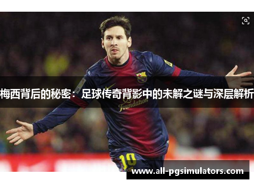 梅西背后的秘密:足球传奇背影中的未解之谜与深层解析 梅西背后的秘密:足球传奇背影中的未解之谜与深层解析