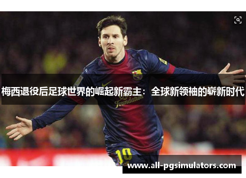 梅西退役后足球世界的崛起新霸主：全球新领袖的崭新时代