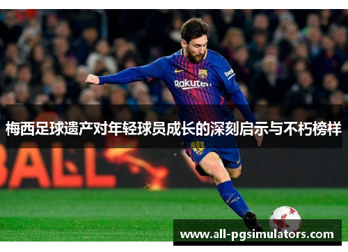 梅西足球遗产对年轻球员成长的深刻启示与不朽榜样