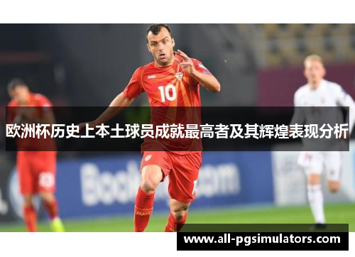 欧洲杯历史上本土球员成就最高者及其辉煌表现分析