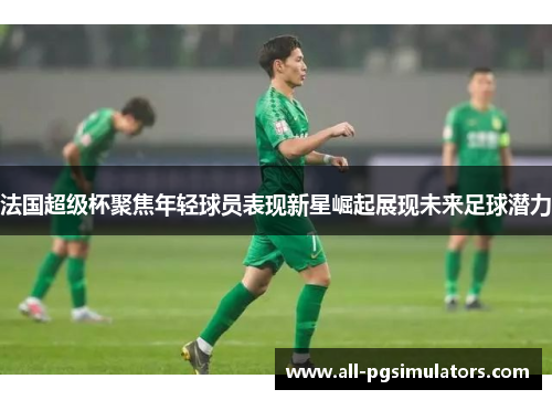 法国超级杯聚焦年轻球员表现新星崛起展现未来足球潜力