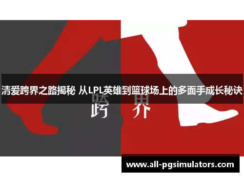 清爱跨界之路揭秘 从LPL英雄到篮球场上的多面手成长秘诀